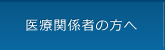 医療関係者の方へ