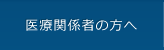 医療関係者の方へ