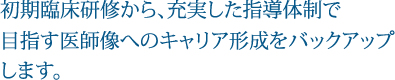 初期臨床研修から、充実した指導体制で目指す医師象へのキャリア形成をバックアップします。